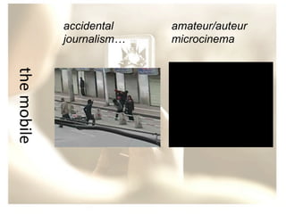 accidental
journalism…
	
  

amateur/auteur
microcinema

the	
  mobile

 