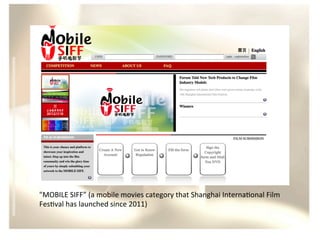 "MOBILE	
  SIFF”	
  (a	
  mobile	
  movies	
  category	
  that	
  Shanghai	
  Interna/onal	
  Film	
  
Fes/val	
  has	
  launched	
  since	
  2011)	
  	
  	
  

 