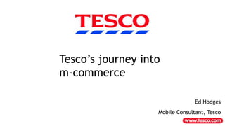 Tesco‟s journey into
m-commerce

                                 Ed Hodges
                   Mobile Consultant, Tesco
 