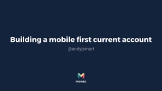 Building a mobile first current account
@andyjsmart
 