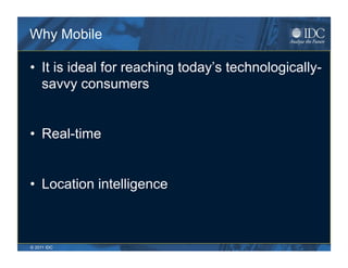Why Mobile

•  It is ideal for reaching today’s technologically-
   savvy consumers


•  Real-time


•  Location intelligence



© 2011 IDC
 