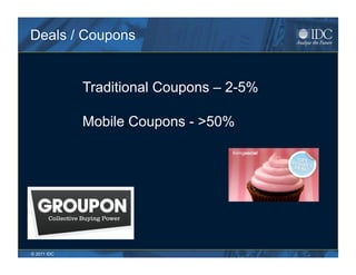 Deals / Coupons


             Traditional Coupons – 2-5%

             Mobile Coupons - >50%




© 2011 IDC
 