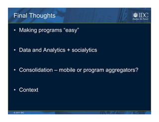 Final Thoughts

•  Making programs “easy”


•  Data and Analytics + socialytics


•  Consolidation – mobile or program aggregators?


•  Context


© 2011 IDC
 
