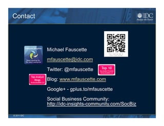 Contact




              Michael Fauscette
              mfauscette@idc.com

              Twitter: @mfauscette

              Blog: www.mfauscette.com

              Google+ - gplus.to/mfauscette

              Social Business Community:
              http://idc-insights-community.com/SocBiz

© 2011 IDC
 © 2011 IDC
 