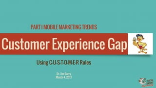 PART I MOBILE MARKETING TRENDS

Customer Experience Gap
Using C-U-S-T-O-M-E-R Rules
Dr. Jim Barry
March 4, 2013

 
