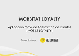 MOBBITAT LOYALTY
Aplicación móvil de fidelización de clientes
(MOBILE LOYALTY)
Desarrollado por

 