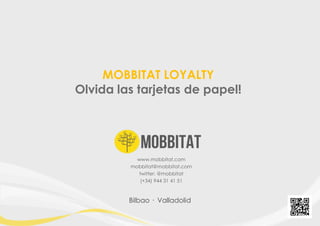 MOBBITAT LOYALTY
Olvida las tarjetas de papel!

www.mobbitat.com
mobbitat@mobbitat.com
twitter: @mobbitat
(+34) 944 31 41 51

Bilbao · Valladolid

 