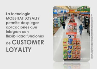 de

CUSTOMER
LOYALTY
Photo Credit: <a href="http://www.flickr.com/photos/50128414@N05/5684811762/">Walmart Corporate</a> via <a
href="http://compfight.com">Compfight</a> <a href="http://creativecommons.org/licenses/by/2.0/">cc</a>

La tecnología
MOBBITAT LOYALTY
permite desplegar
aplicaciones que
integran con
flexibilidad funciones

 