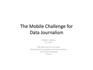 The Mobile Challenge for
Data Journalism
NODA17, Odense
27.1.2017
Ville Manninen & Turo Uskali
Department of Languages and Communication
University of Jyväskylä
Finland
 