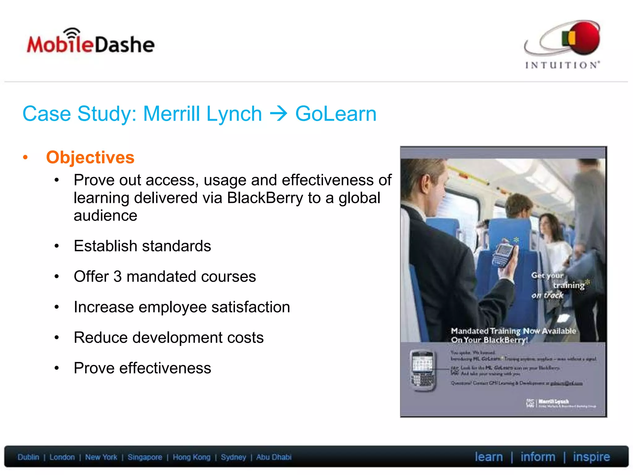 Case Study: Merrill Lynch     GoLearn Objectives Prove out access, usage and effectiveness of learning delivered via BlackBerry to a global audience Establish standards Offer 3 mandated courses Increase employee satisfaction Reduce development costs Prove effectiveness 
