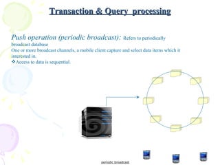 Transaction & Query  processing periodic broadcast Push operation (periodic broadcast):   Refers to periodically broadcast database One or more broadcast channels, a mobile client capture and select data items which it interested in. Access to data is sequential. 