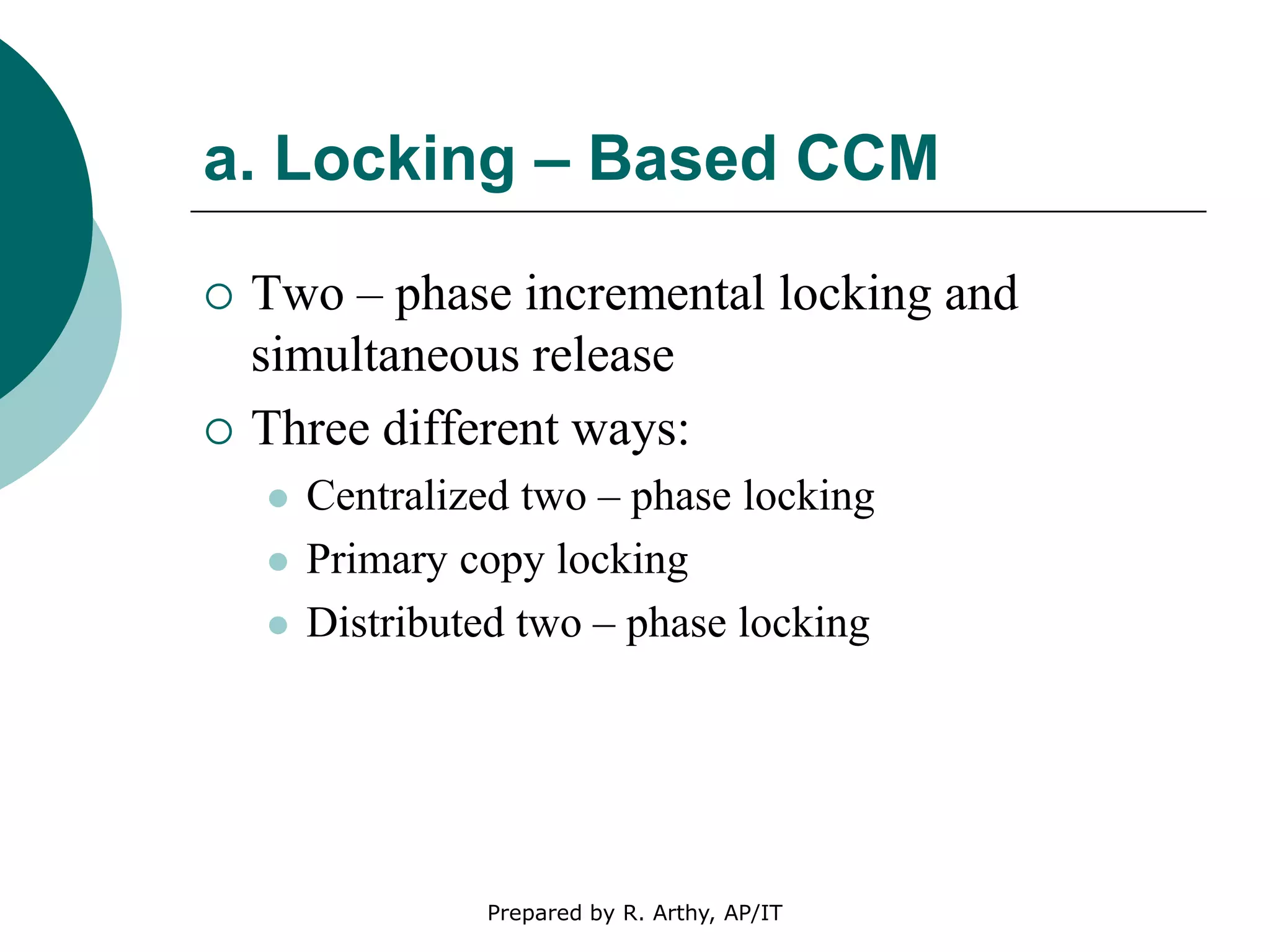 a. Locking – Based CCM
 Two – phase incremental locking and
simultaneous release
 Three different ways:
 Centralized two – phase locking
 Primary copy locking
 Distributed two – phase locking
Prepared by R. Arthy, AP/IT
 