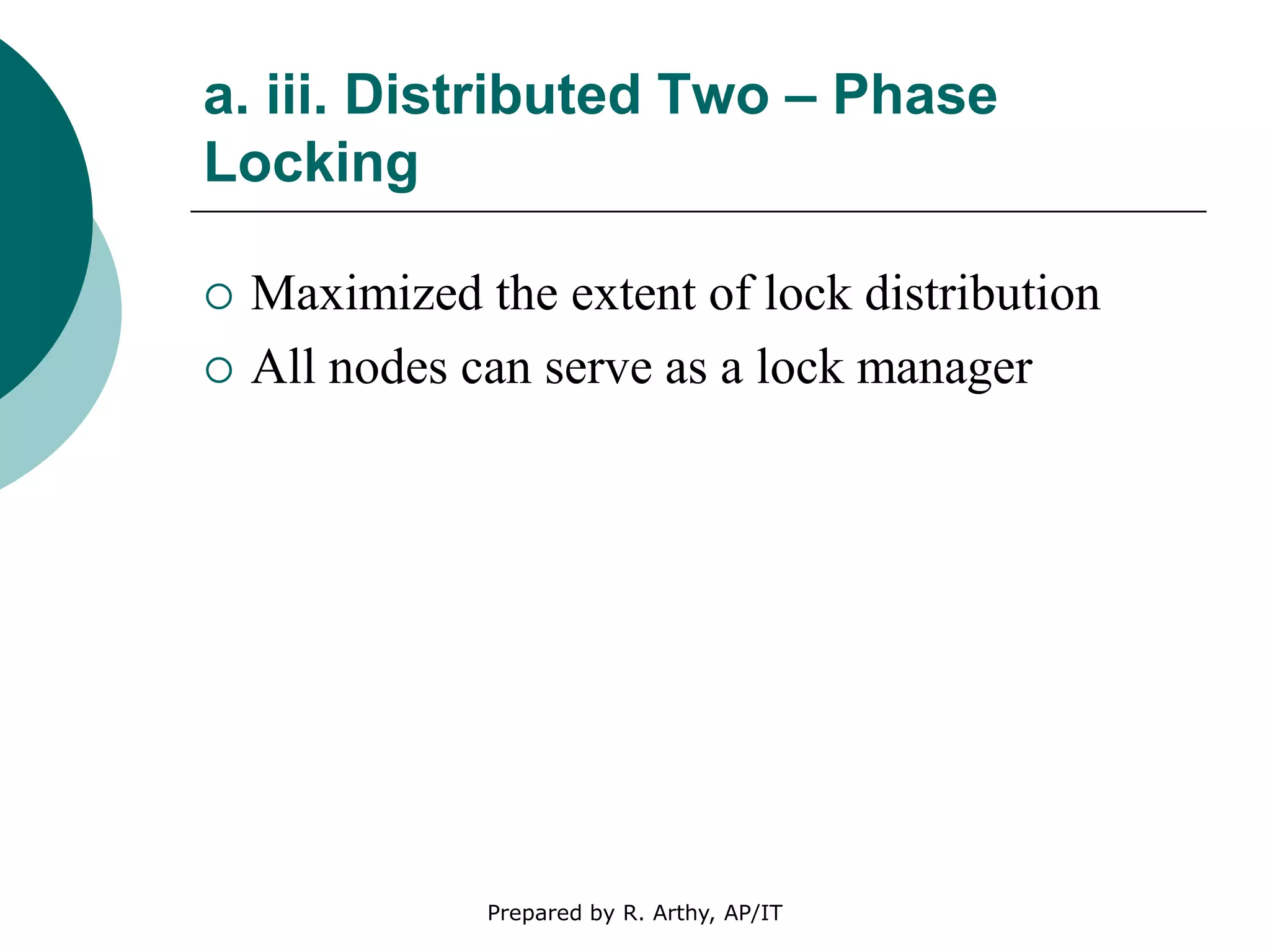a. iii. Distributed Two – Phase
Locking
 Maximized the extent of lock distribution
 All nodes can serve as a lock manager
Prepared by R. Arthy, AP/IT
 