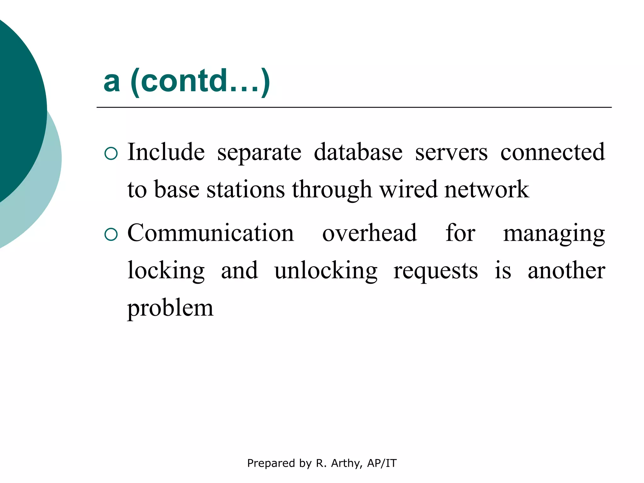 a (contd…)
 Include separate database servers connected
to base stations through wired network
 Communication overhead for managing
locking and unlocking requests is another
problem
Prepared by R. Arthy, AP/IT
 