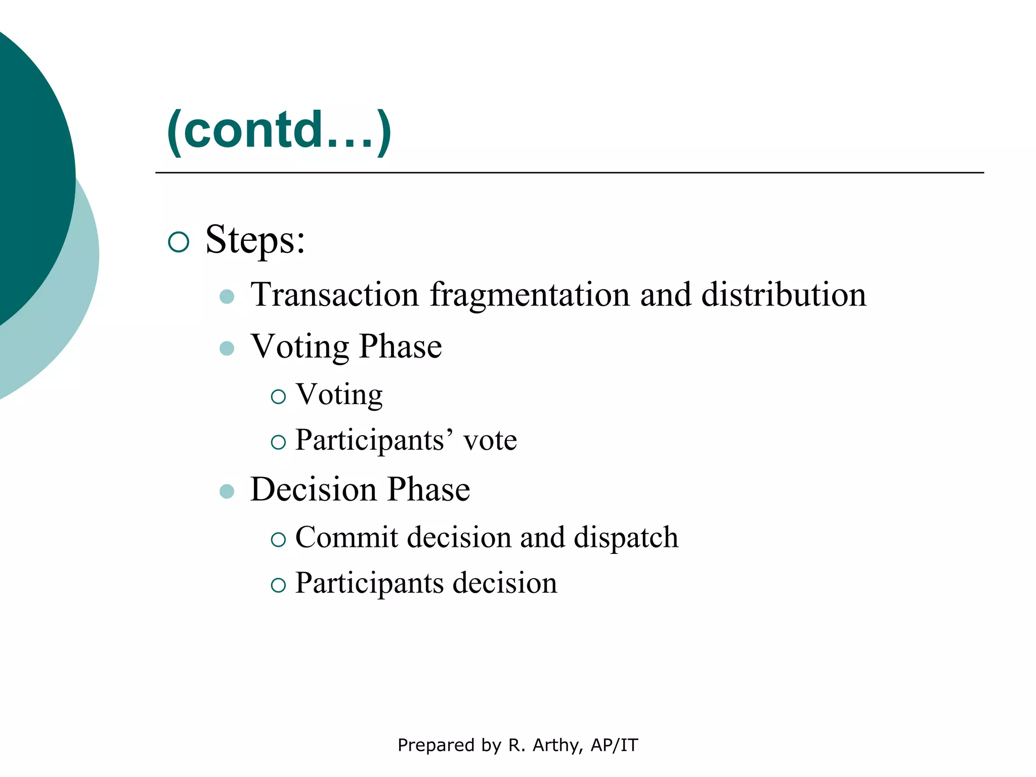 (contd…)
 Steps:
 Transaction fragmentation and distribution
 Voting Phase
 Voting
 Participants’ vote
 Decision Phase
 Commit decision and dispatch
 Participants decision
Prepared by R. Arthy, AP/IT
 