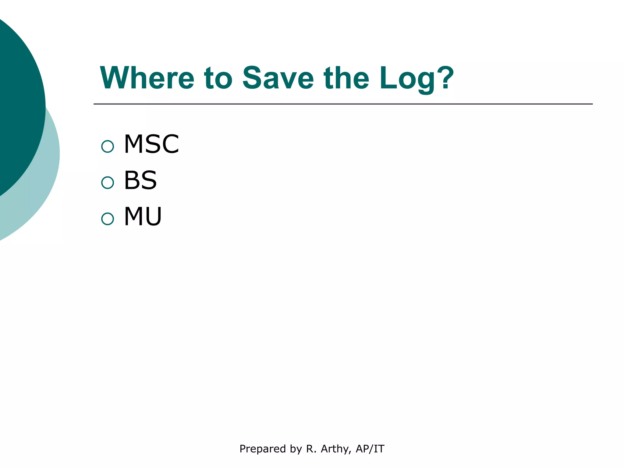 Where to Save the Log?
 MSC
 BS
 MU
Prepared by R. Arthy, AP/IT
 