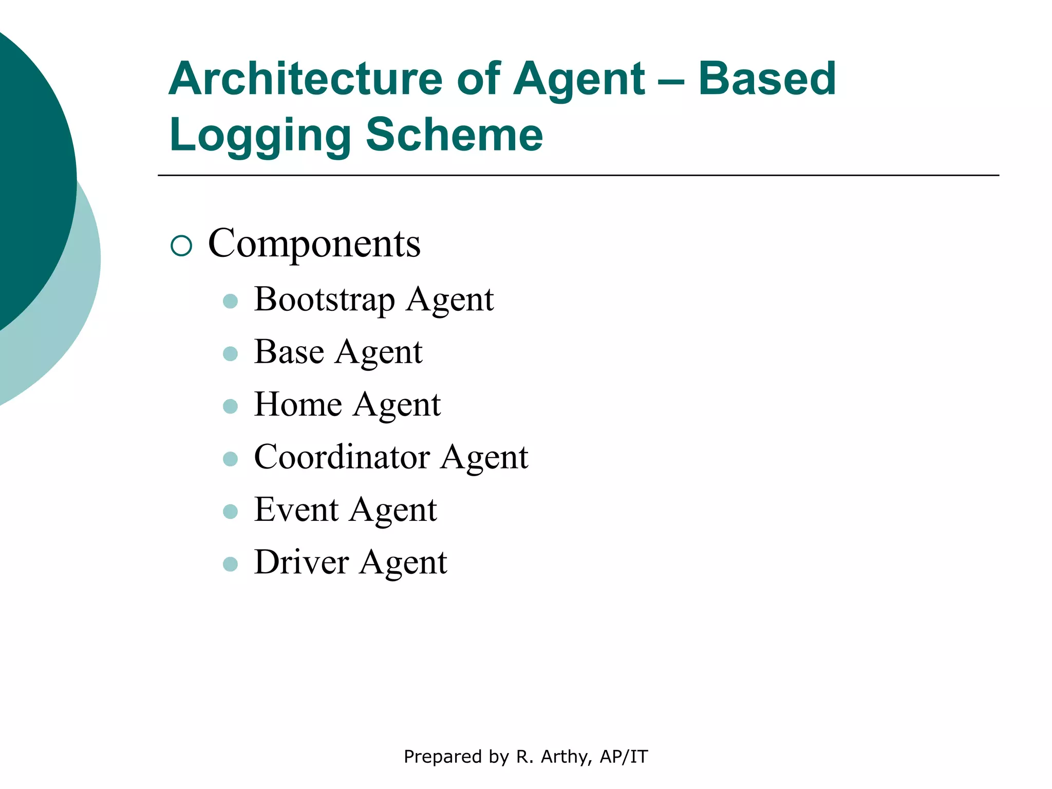 Architecture of Agent – Based
Logging Scheme
 Components
 Bootstrap Agent
 Base Agent
 Home Agent
 Coordinator Agent
 Event Agent
 Driver Agent
Prepared by R. Arthy, AP/IT
 