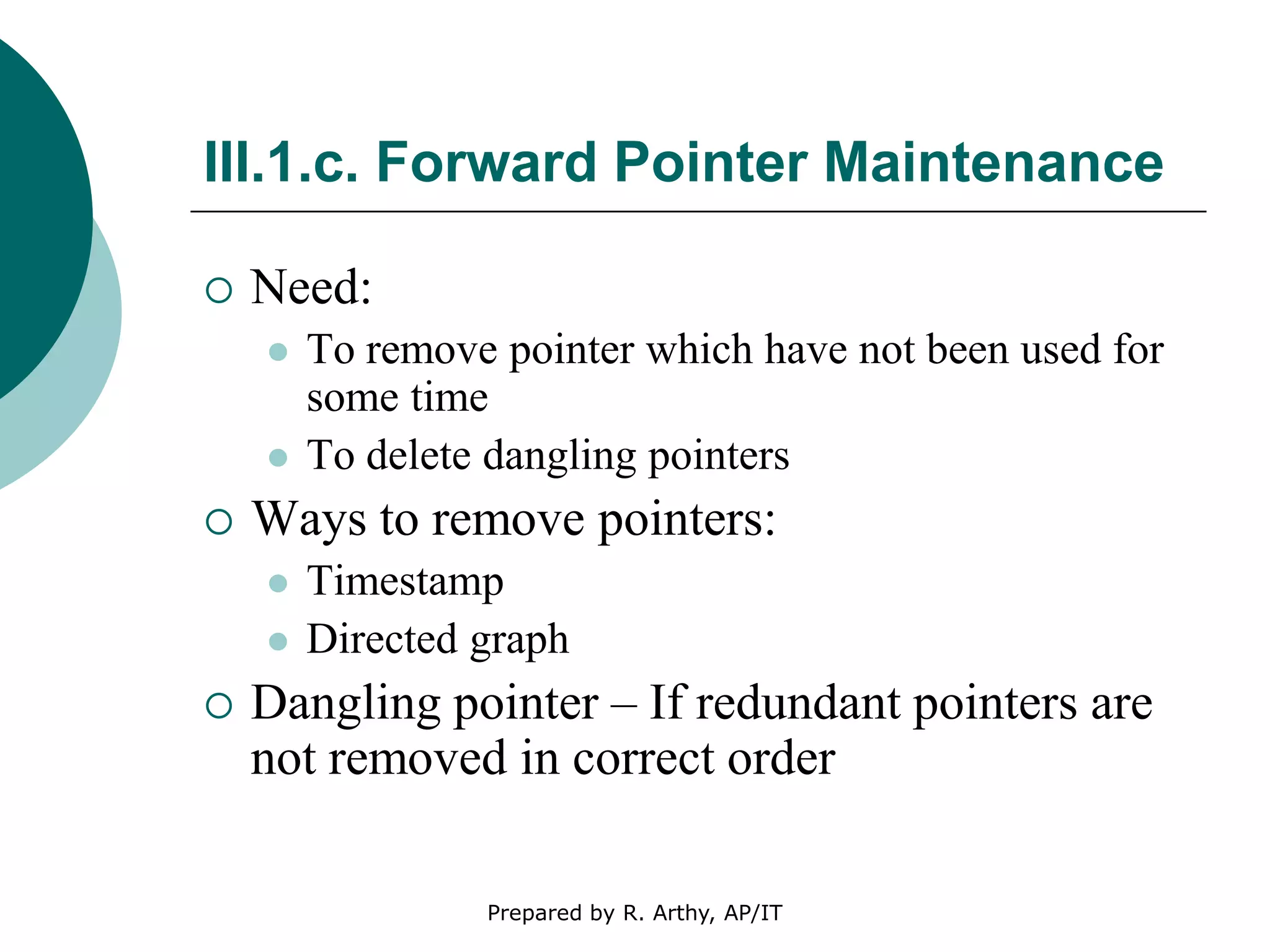 III.1.c. Forward Pointer Maintenance
 Need:
 To remove pointer which have not been used for
some time
 To delete dangling pointers
 Ways to remove pointers:
 Timestamp
 Directed graph
 Dangling pointer – If redundant pointers are
not removed in correct order
Prepared by R. Arthy, AP/IT
 