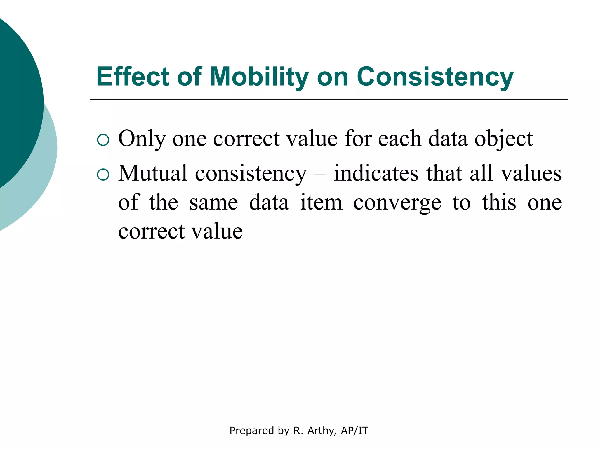 Effect of Mobility on Consistency
 Only one correct value for each data object
 Mutual consistency – indicates that all values
of the same data item converge to this one
correct value
Prepared by R. Arthy, AP/IT
 