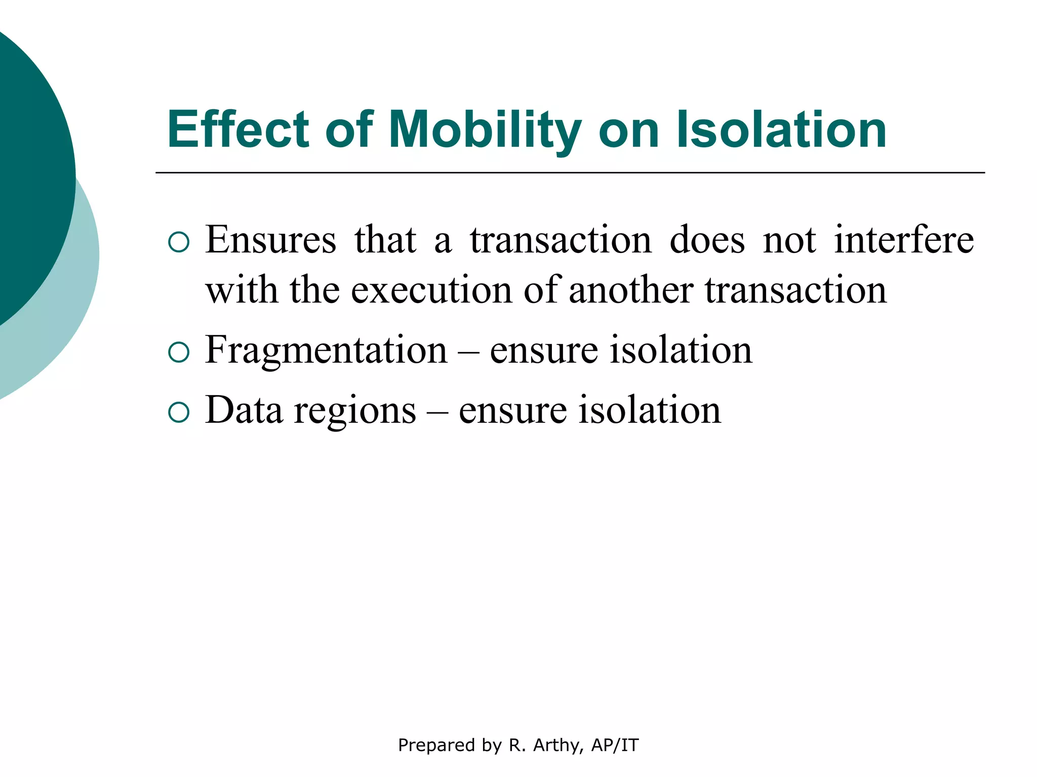 Effect of Mobility on Isolation
 Ensures that a transaction does not interfere
with the execution of another transaction
 Fragmentation – ensure isolation
 Data regions – ensure isolation
Prepared by R. Arthy, AP/IT
 