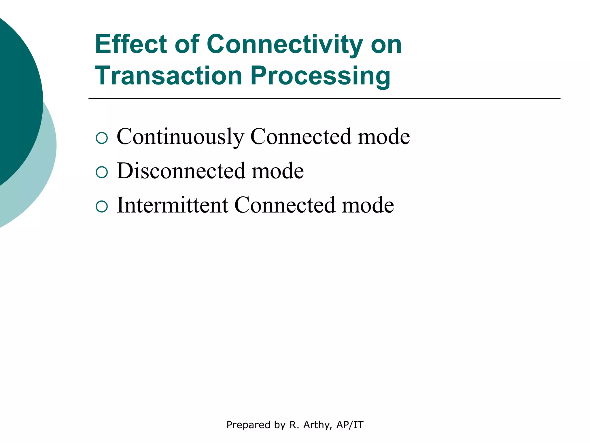 Effect of Connectivity on
Transaction Processing
 Continuously Connected mode
 Disconnected mode
 Intermittent Connected mode
Prepared by R. Arthy, AP/IT
 