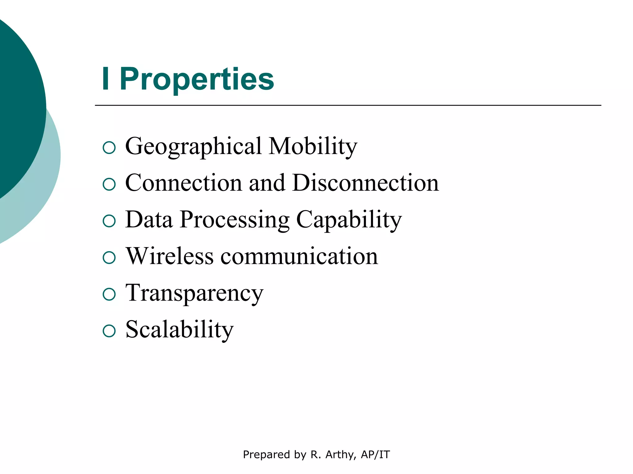 I Properties
 Geographical Mobility
 Connection and Disconnection
 Data Processing Capability
 Wireless communication
 Transparency
 Scalability
Prepared by R. Arthy, AP/IT
 
