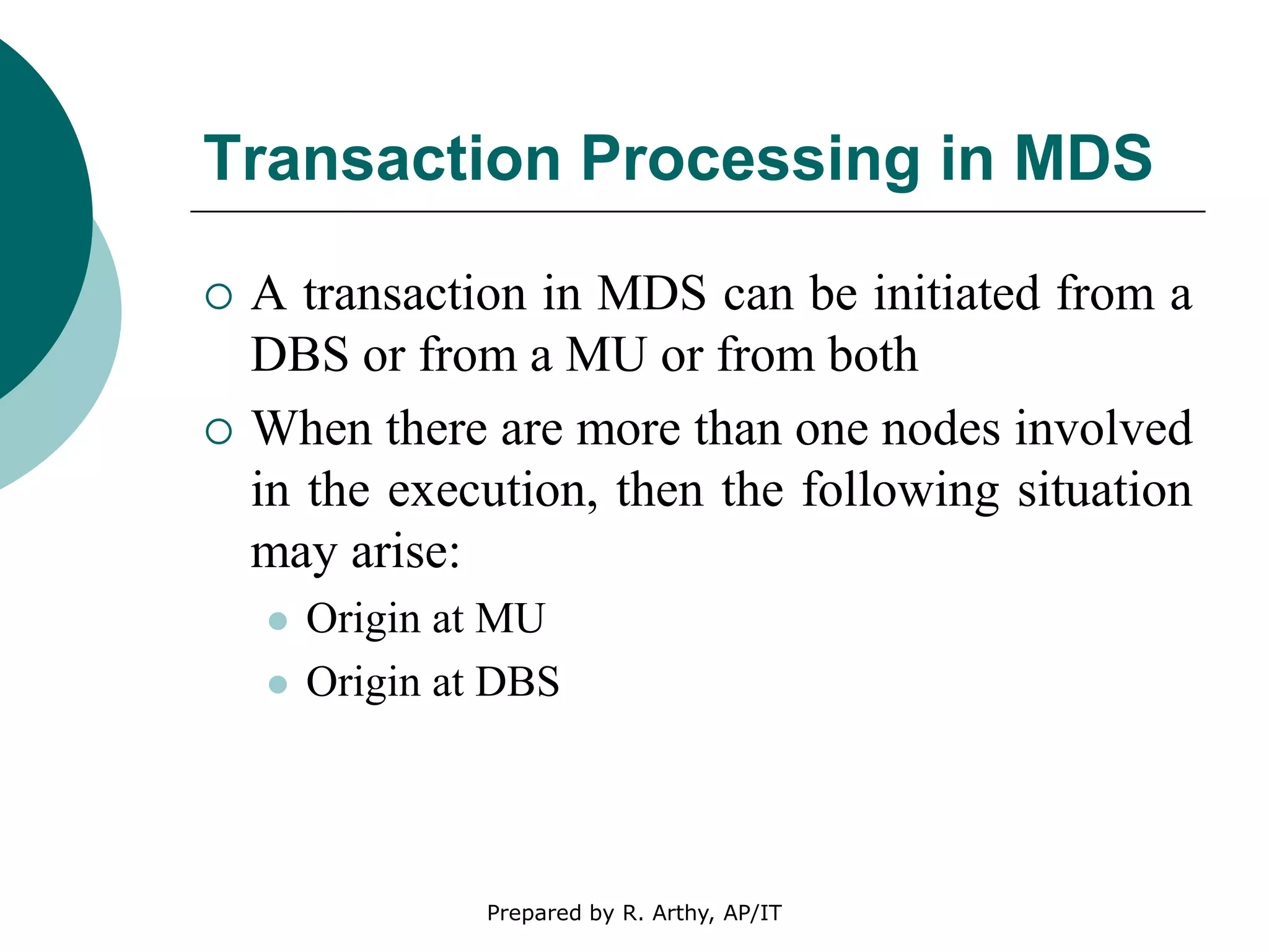 Transaction Processing in MDS
 A transaction in MDS can be initiated from a
DBS or from a MU or from both
 When there are more than one nodes involved
in the execution, then the following situation
may arise:
 Origin at MU
 Origin at DBS
Prepared by R. Arthy, AP/IT
 