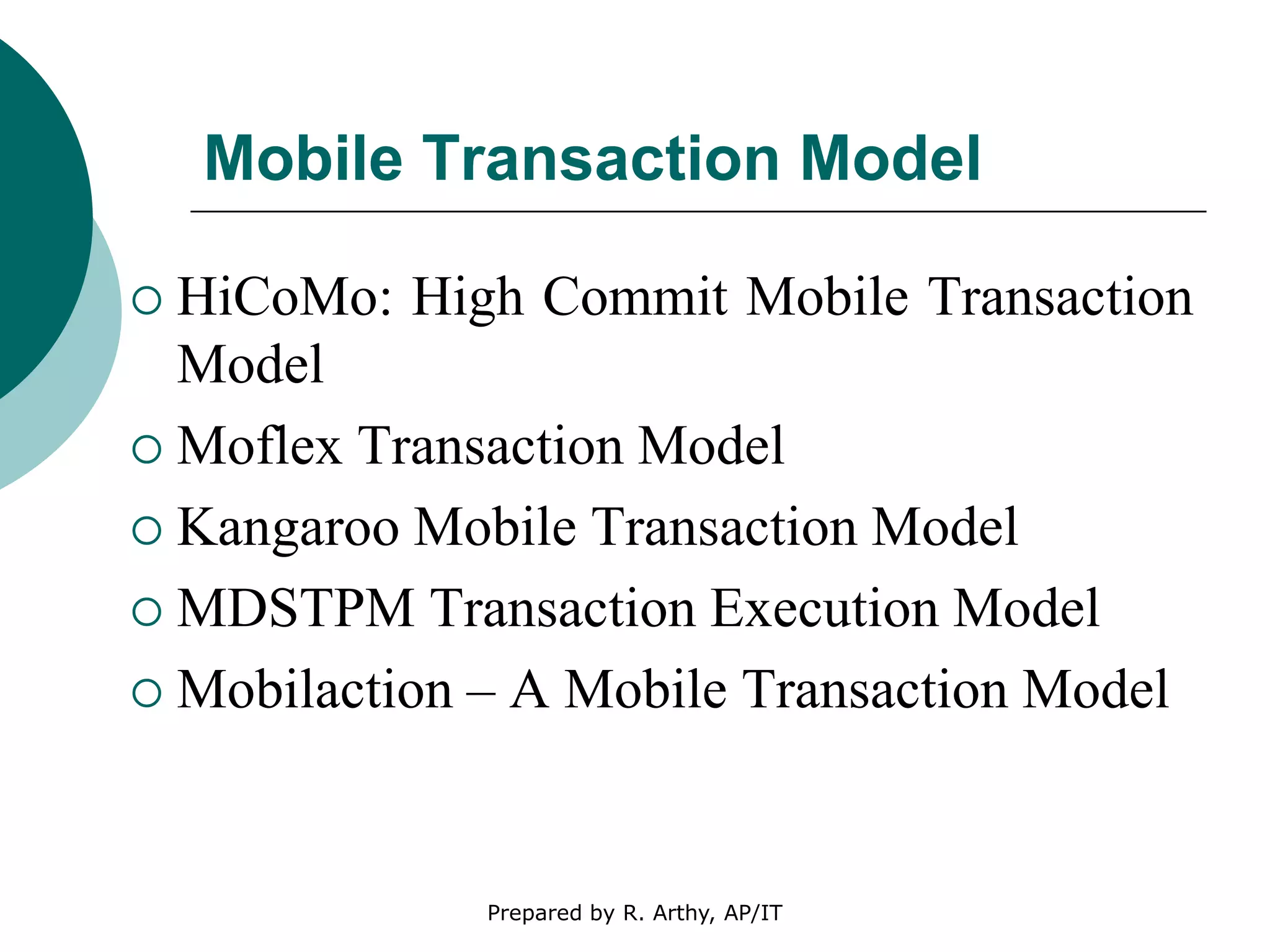 Mobile Transaction Model
 HiCoMo: High Commit Mobile Transaction
Model
 Moflex Transaction Model
 Kangaroo Mobile Transaction Model
 MDSTPM Transaction Execution Model
 Mobilaction – A Mobile Transaction Model
Prepared by R. Arthy, AP/IT
 