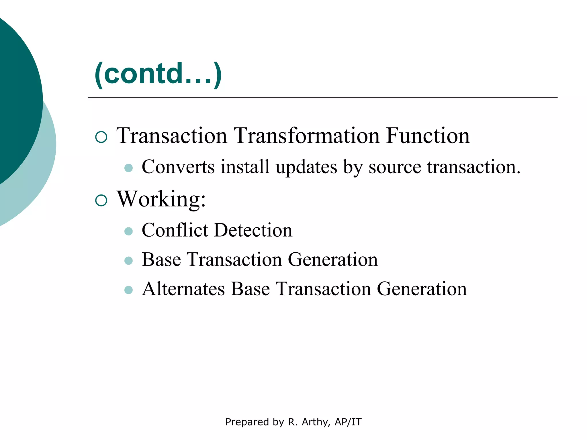 (contd…)
 Transaction Transformation Function
 Converts install updates by source transaction.
 Working:
 Conflict Detection
 Base Transaction Generation
 Alternates Base Transaction Generation
Prepared by R. Arthy, AP/IT
 