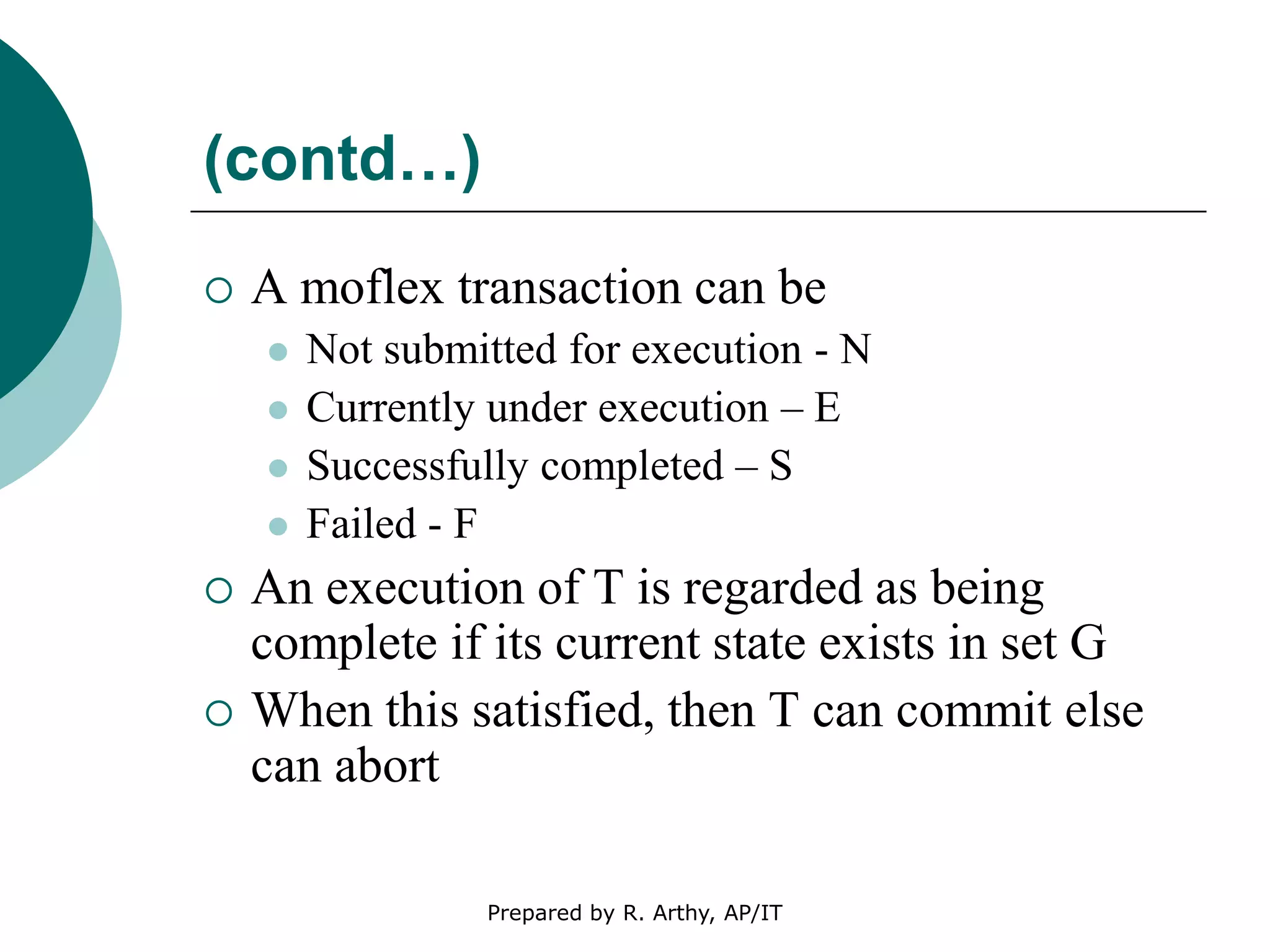 (contd…)
 A moflex transaction can be
 Not submitted for execution - N
 Currently under execution – E
 Successfully completed – S
 Failed - F
 An execution of T is regarded as being
complete if its current state exists in set G
 When this satisfied, then T can commit else
can abort
Prepared by R. Arthy, AP/IT
 