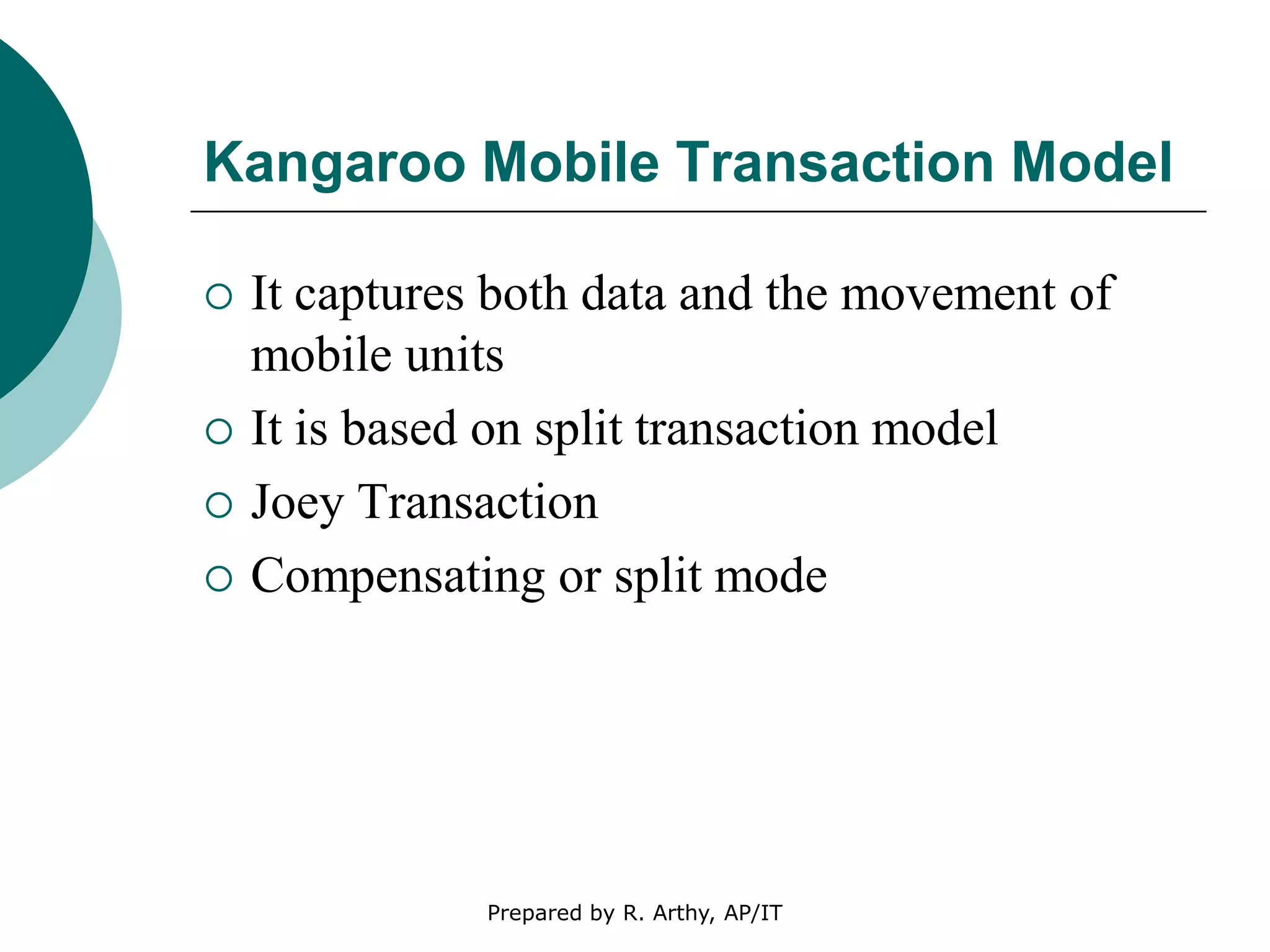 Kangaroo Mobile Transaction Model
 It captures both data and the movement of
mobile units
 It is based on split transaction model
 Joey Transaction
 Compensating or split mode
Prepared by R. Arthy, AP/IT
 