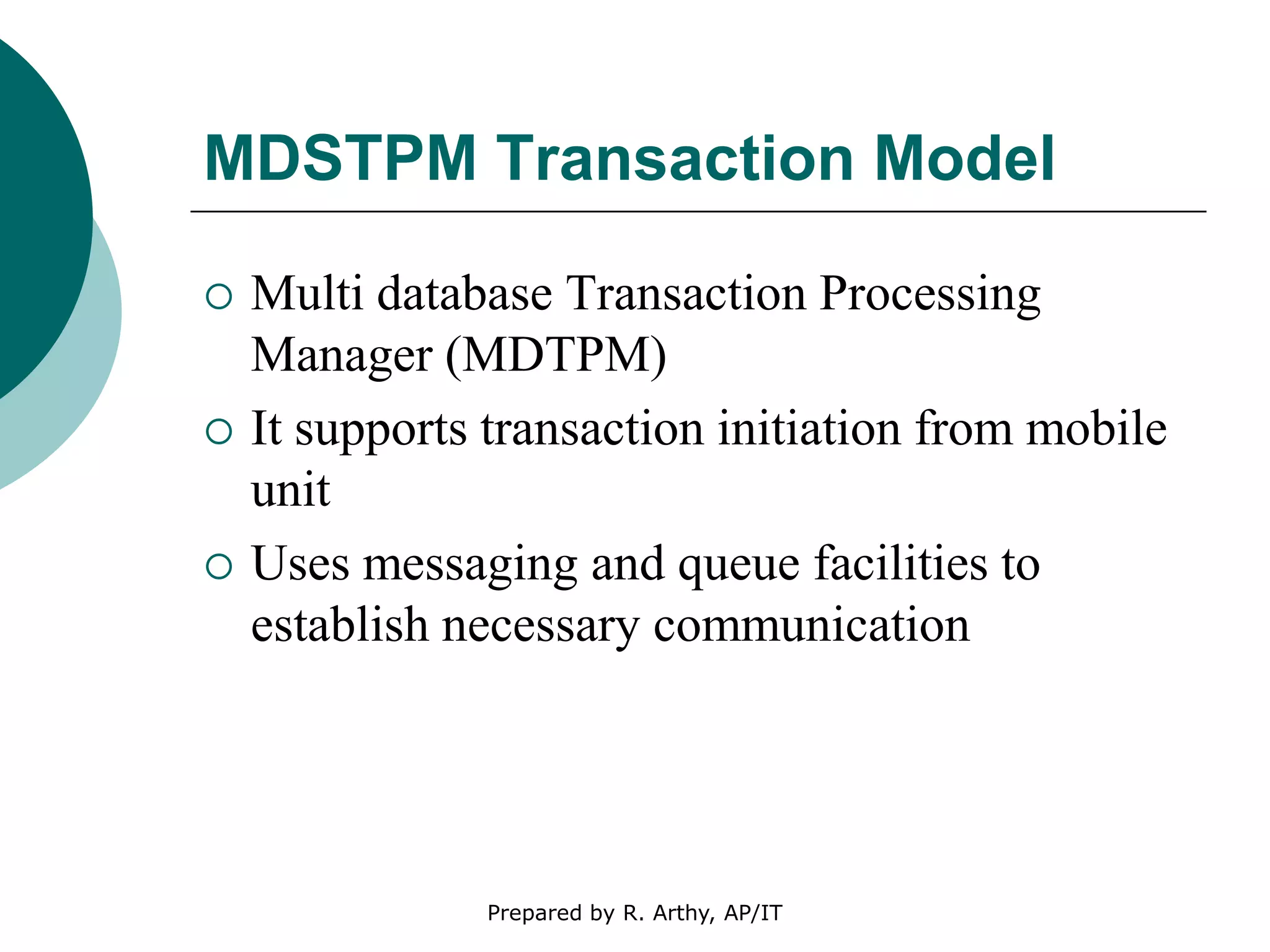 MDSTPM Transaction Model
 Multi database Transaction Processing
Manager (MDTPM)
 It supports transaction initiation from mobile
unit
 Uses messaging and queue facilities to
establish necessary communication
Prepared by R. Arthy, AP/IT
 
