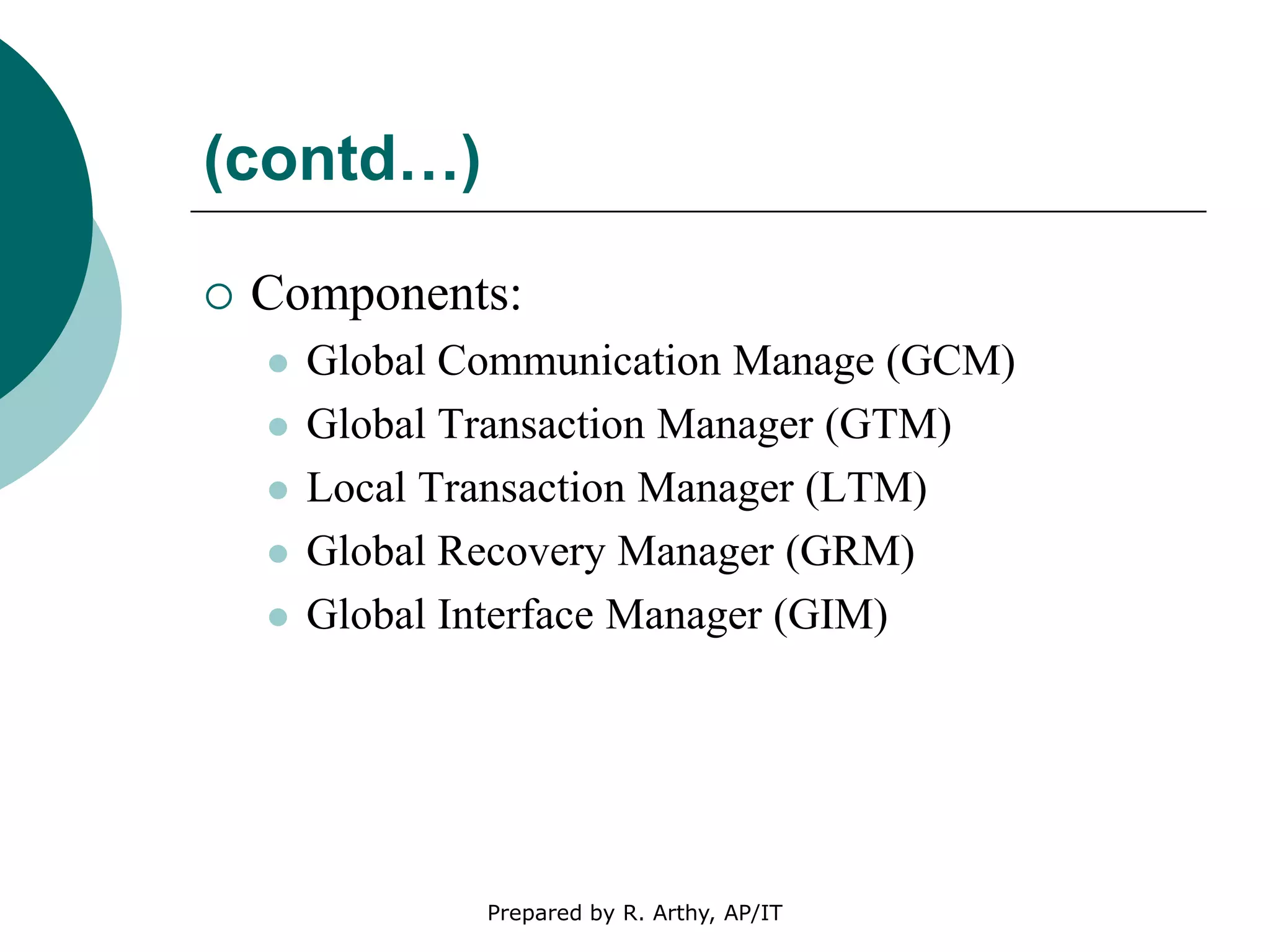 (contd…)
 Components:
 Global Communication Manage (GCM)
 Global Transaction Manager (GTM)
 Local Transaction Manager (LTM)
 Global Recovery Manager (GRM)
 Global Interface Manager (GIM)
Prepared by R. Arthy, AP/IT
 