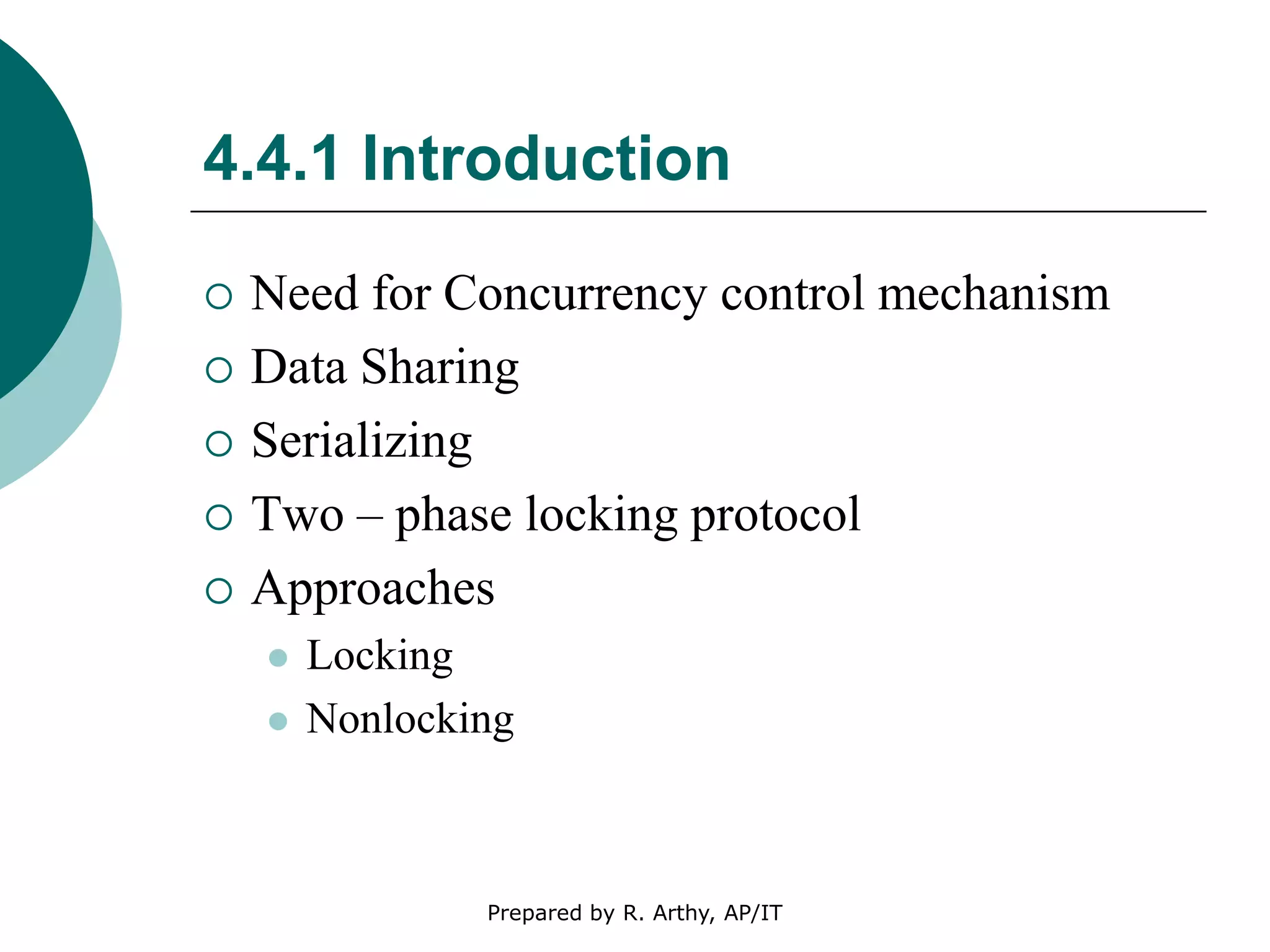4.4.1 Introduction
 Need for Concurrency control mechanism
 Data Sharing
 Serializing
 Two – phase locking protocol
 Approaches
 Locking
 Nonlocking
Prepared by R. Arthy, AP/IT
 