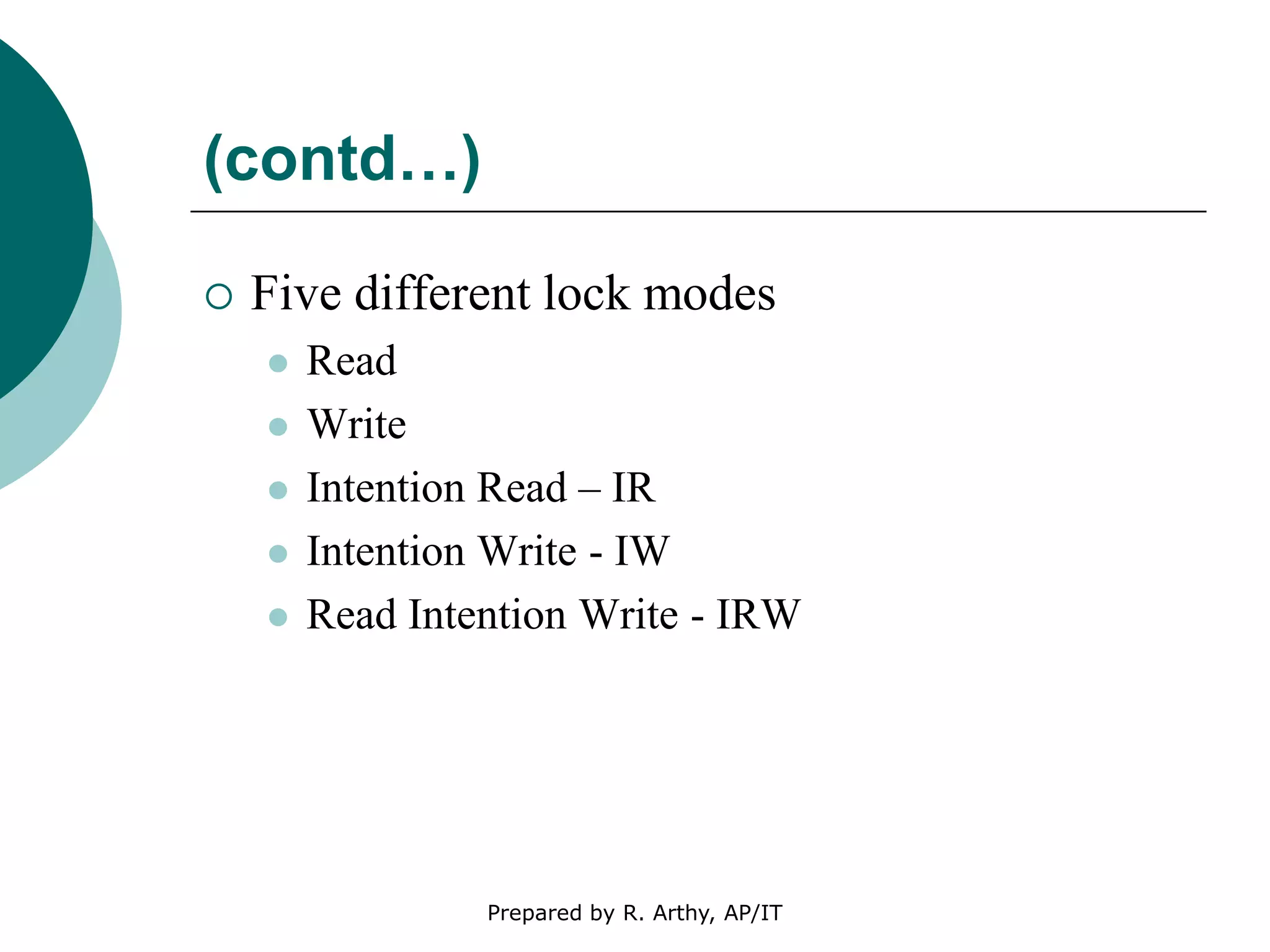 (contd…)
 Five different lock modes
 Read
 Write
 Intention Read – IR
 Intention Write - IW
 Read Intention Write - IRW
Prepared by R. Arthy, AP/IT
 