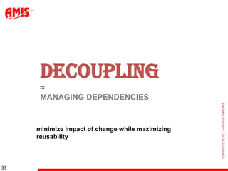 DECOUPLING
      ≈
      MANAGING DEPENDENCIES


     minimize impact of change while maximizing
     reusability



33
 