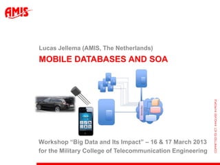Lucas Jellema (AMIS, The Netherlands)
    MOBILE DATABASES AND SOA




    Workshop “Big Data and Its Impact” – 16 & 17 March 2013
    for the Military College of Telecommunication Engineering
1
 