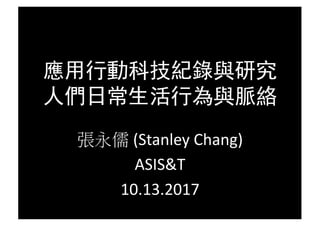 應用行動科技紀錄與研究
人們日常生活行為與脈絡
張永儒 (Stanley	Chang)
ASIS&T
10.13.2017
 