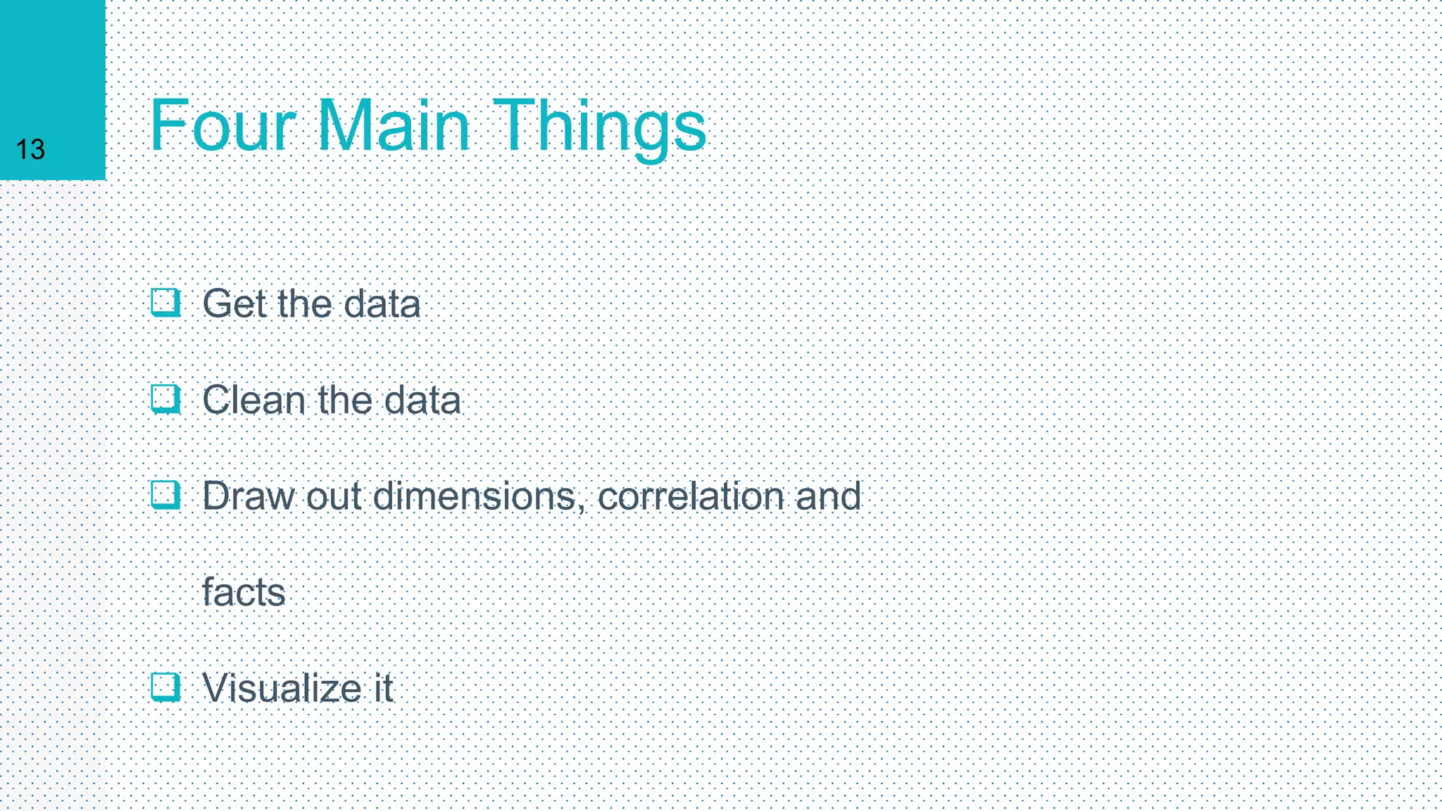 Four Main Things
 Get the data
 Clean the data
 Draw out dimensions, correlation and
facts
 Visualize it
13
 
