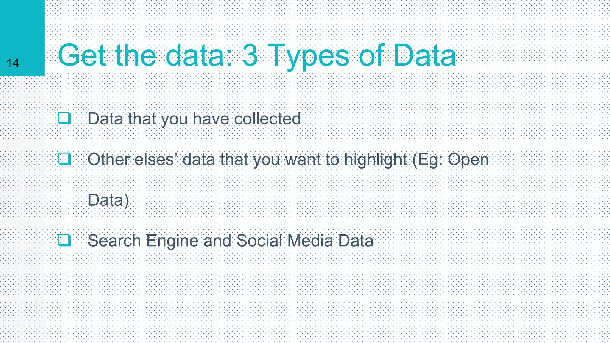14 Get the data: 3 Types of Data
 Data that you have collected
 Other elses’ data that you want to highlight (Eg: Open
Data)
 Search Engine and Social Media Data
 