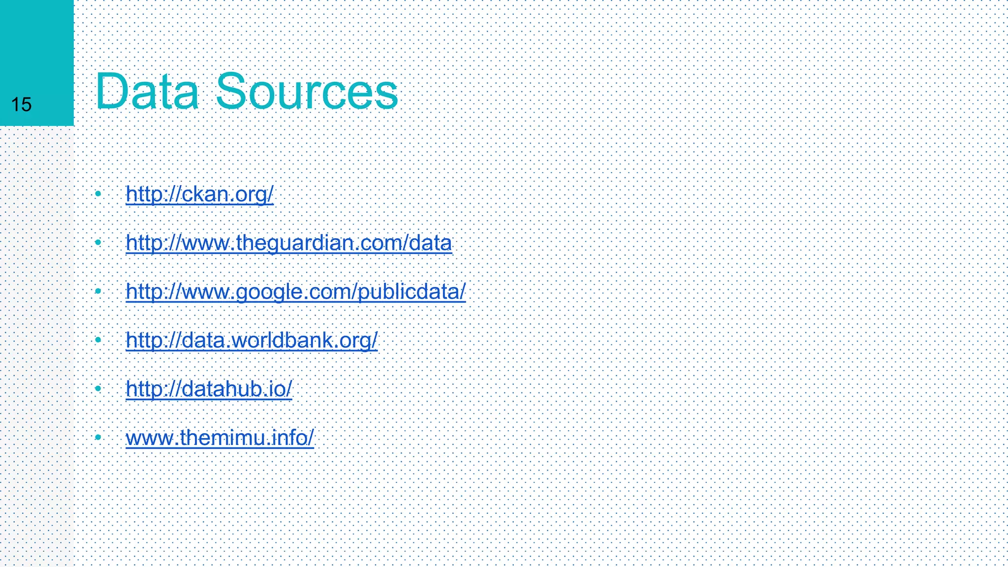 15 Data Sources
• http://ckan.org/
• http://www.theguardian.com/data
• http://www.google.com/publicdata/
• http://data.worldbank.org/
• http://datahub.io/
• www.themimu.info/
 