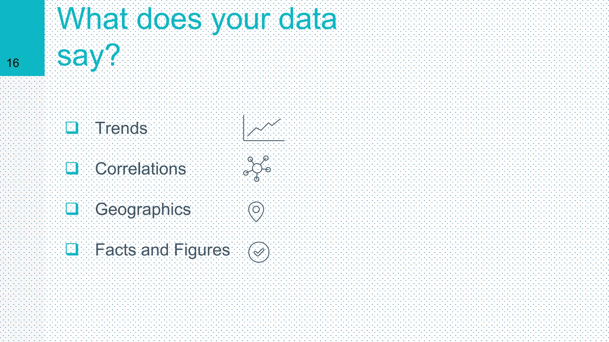 16
What does your data
say?
 Trends
 Correlations
 Geographics
 Facts and Figures
 