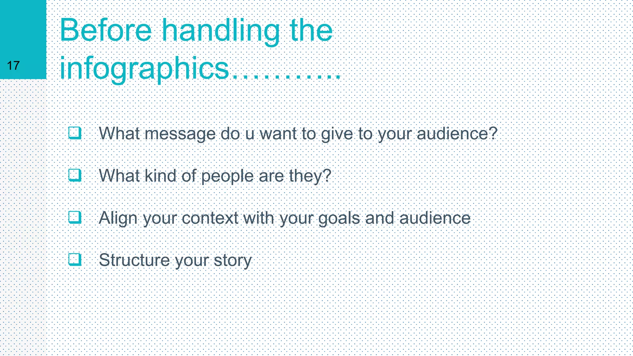 17
Before handling the
infographics………..
 What message do u want to give to your audience?
 What kind of people are they?
 Align your context with your goals and audience
 Structure your story
 