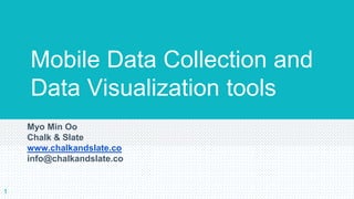 Mobile Data Collection and
Data Visualization tools
Myo Min Oo
Chalk & Slate
www.chalkandslate.co
info@chalkandslate.co
1
 