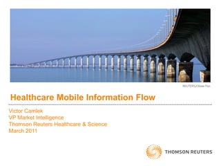 Healthcare Mobile Information Flow
Victor Camlek
VP Market Intelligence
Thomson Reuters Healthcare & Science
March 2011
 