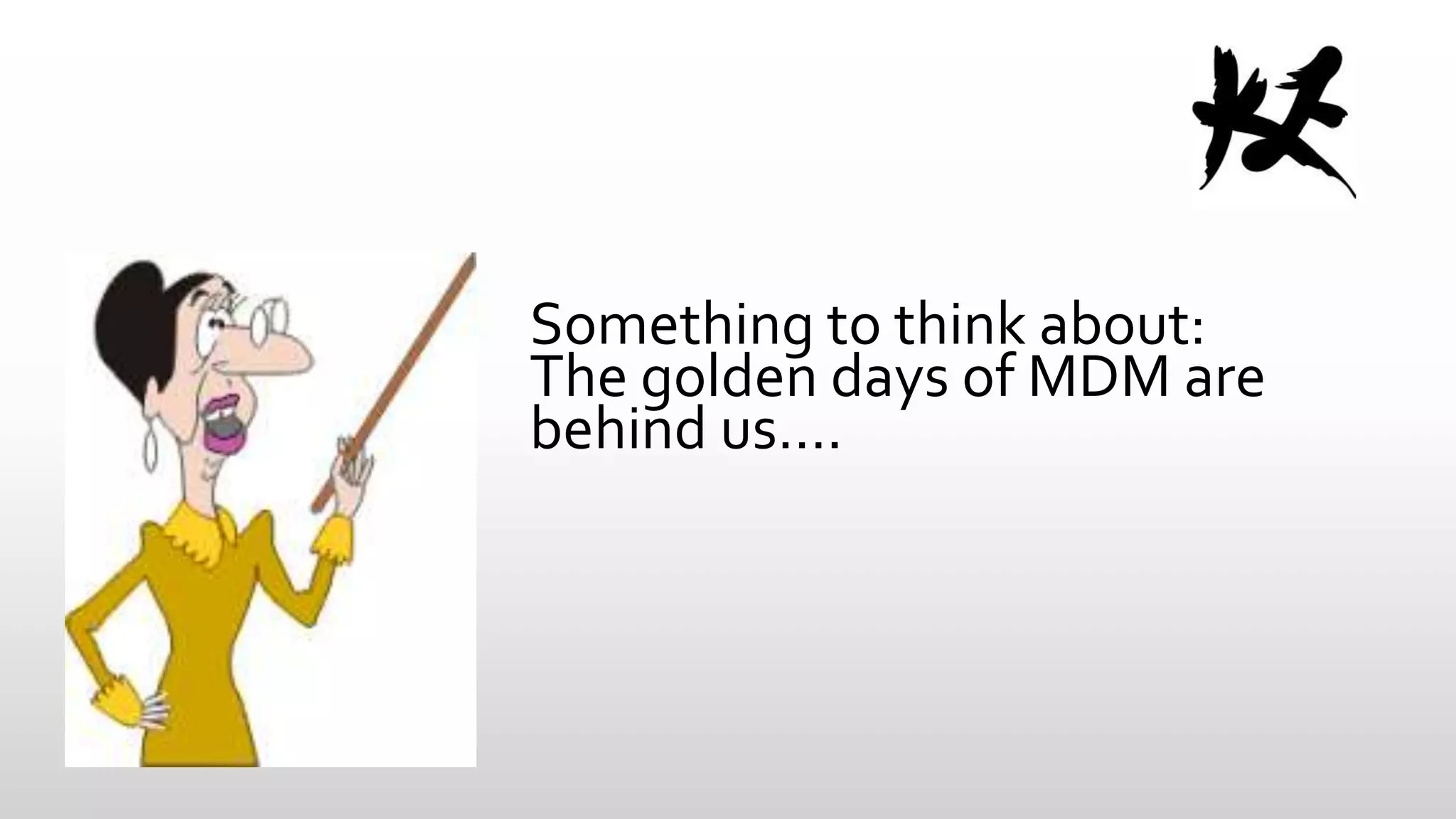 Something to think about:
The golden days of MDM are
behind us….

 