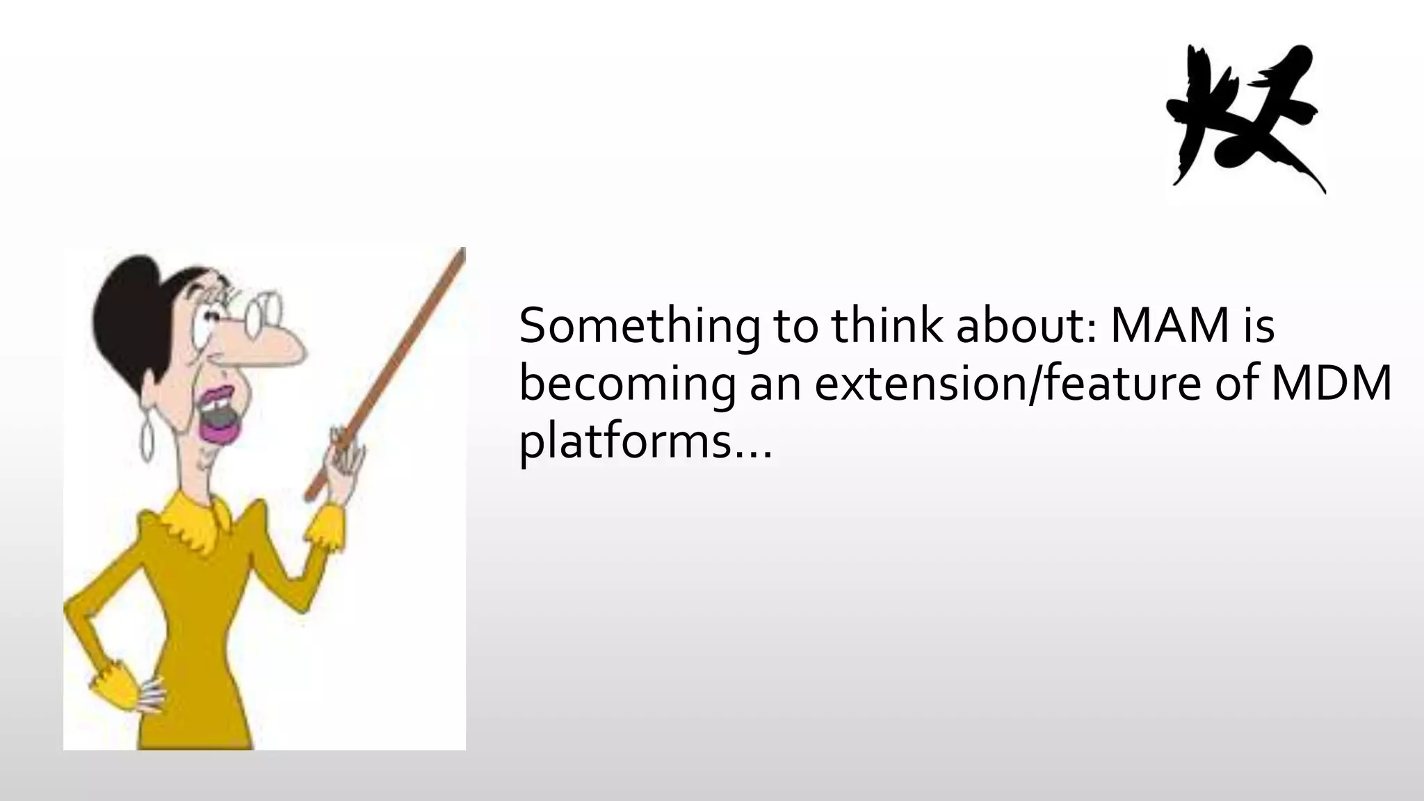 Something to think about: MAM is
becoming an extension/feature of MDM
platforms…

 