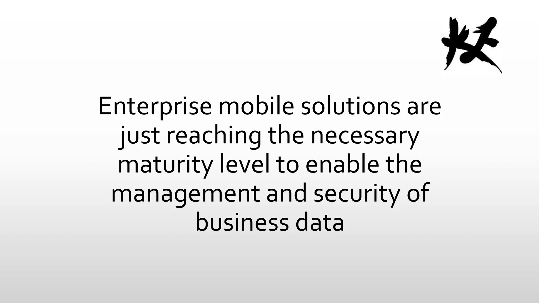 Enterprise mobile solutions are
just reaching the necessary
maturity level to enable the
management and security of
business data

 