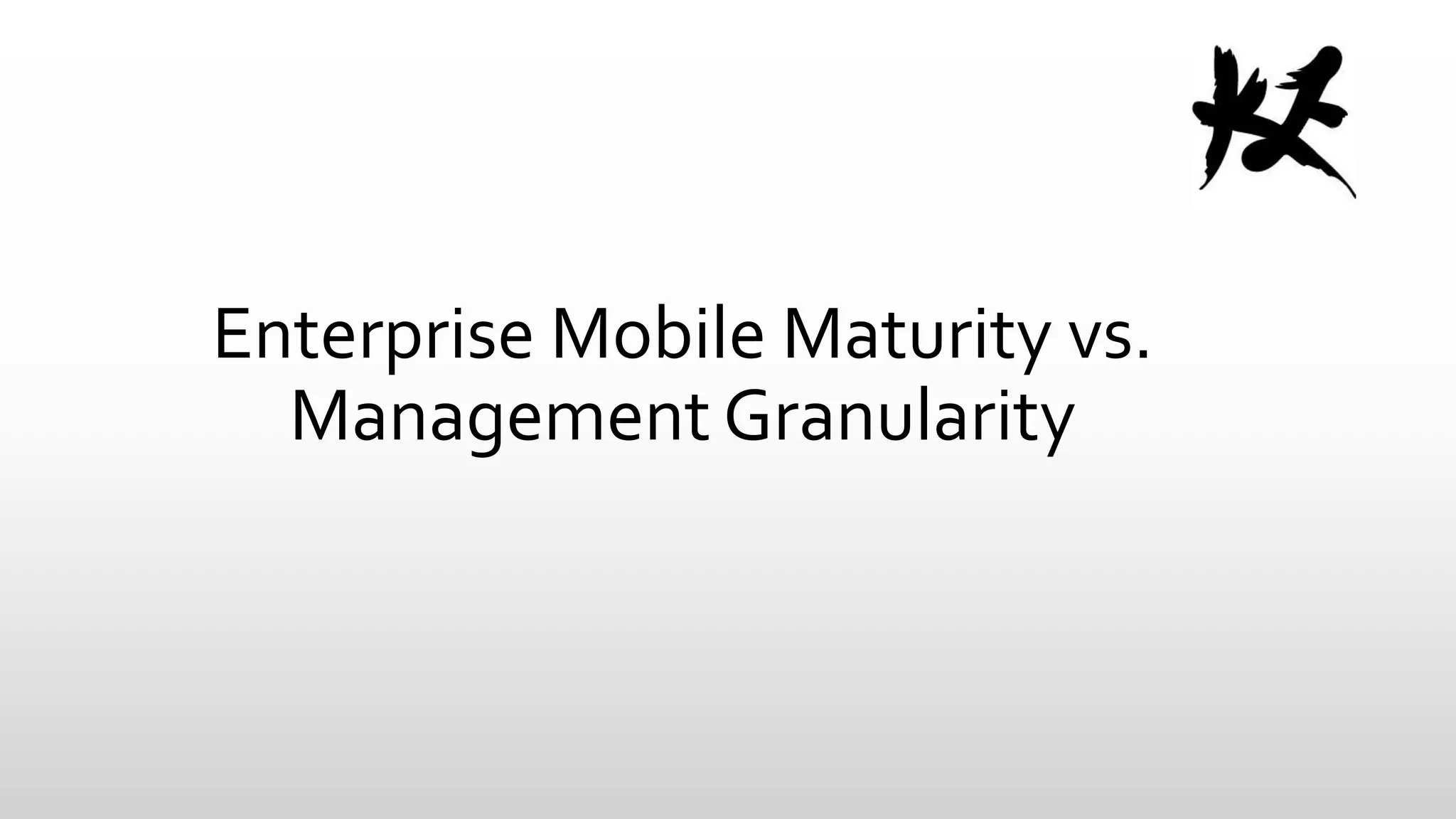 Enterprise Mobile Maturity vs.
Management Granularity

 