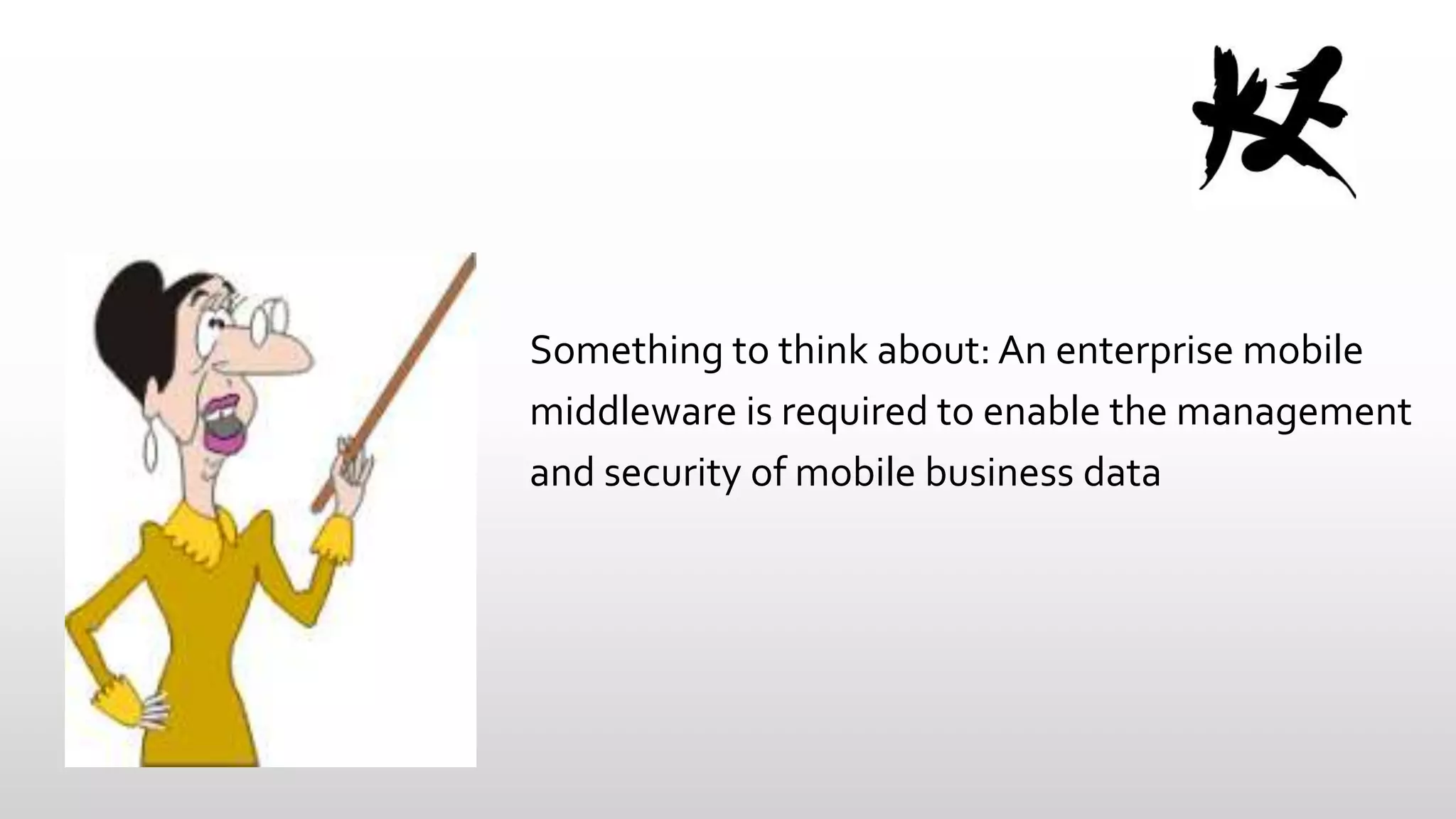 Something to think about: An enterprise mobile
middleware is required to enable the management
and security of mobile business data

 